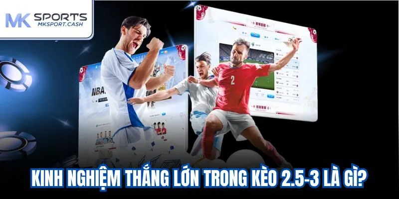 Kinh nghiệm thắng lớn trong kèo 2.5-3 là gì?