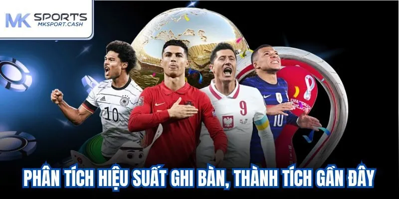 Phân tích hiệu suất ghi bàn, thành tích gần đây