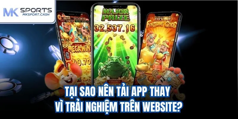 Tại sao nên tải app thay vì trải nghiệm trên website?